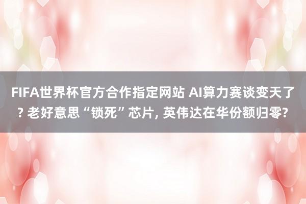 FIFA世界杯官方合作指定网站 AI算力赛谈变天了? 老好意思“锁死”芯片， 英伟达在华份额归零?