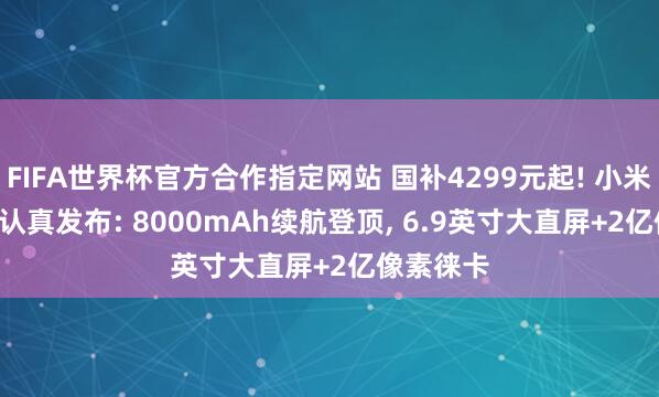 FIFA世界杯官方合作指定网站 国补4299元起! 小米17 Max认真发布: 8000mAh续航登顶， 6.9英寸大直屏+2亿像素徕卡
