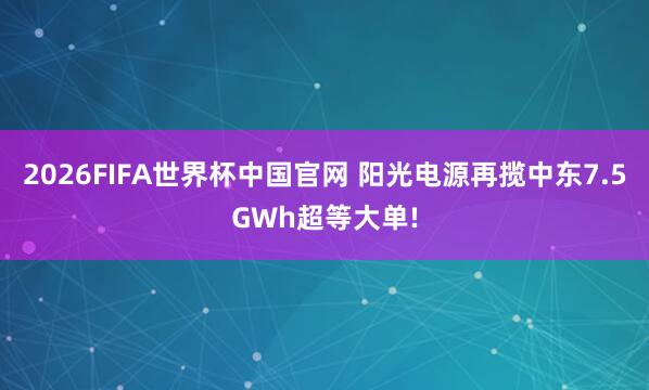 2026FIFA世界杯中国官网 阳光电源再揽中东7.5GWh超等大单!