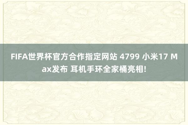 FIFA世界杯官方合作指定网站 4799 小米17 Max发布 耳机手环全家桶亮相!