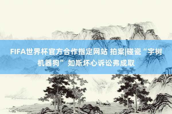 FIFA世界杯官方合作指定网站 拍案|碰瓷“宇树机器狗” 如斯坏心诉讼弗成取