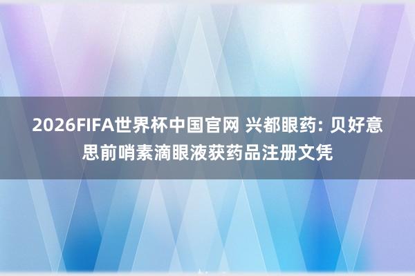 2026FIFA世界杯中国官网 兴都眼药: 贝好意思前哨素滴眼液获药品注册文凭