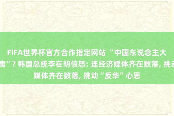 FIFA世界杯官方合作指定网站 “中国东说念主大举买入首尔公寓”? 韩国总统李在明愤怒: 连经济媒体齐在数落， 挑动“反华”心思