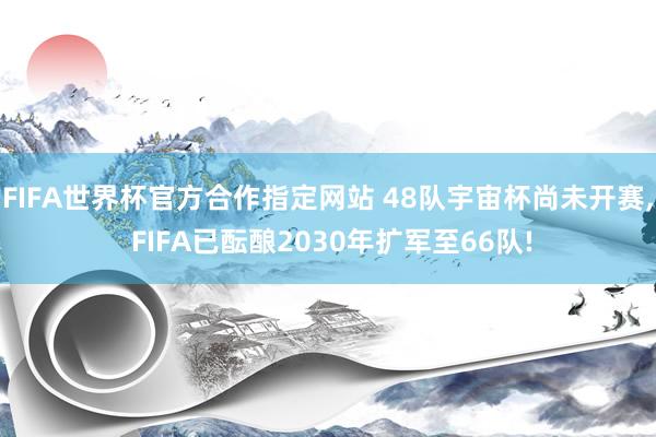 FIFA世界杯官方合作指定网站 48队宇宙杯尚未开赛， FIFA已酝酿2030年扩军至66队!