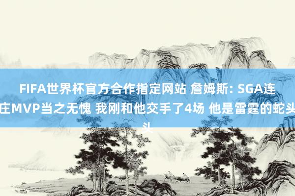 FIFA世界杯官方合作指定网站 詹姆斯: SGA连庄MVP当之无愧 我刚和他交手了4场 他是雷霆的蛇头