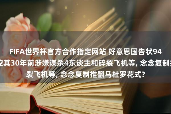 FIFA世界杯官方合作指定网站 好意思国告状94岁古巴元老: 指控其30年前涉嫌谋杀4东谈主和碎裂飞机等， 念念复制推翻马杜罗花式?
