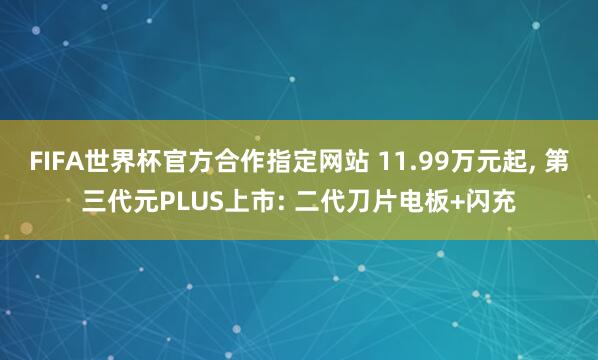 FIFA世界杯官方合作指定网站 11.99万元起， 第三代元PLUS上市: 二代刀片电板+闪充