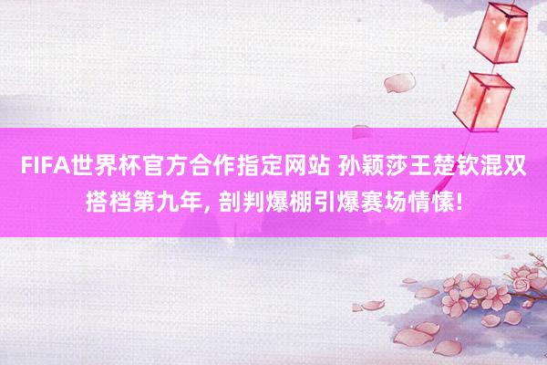 FIFA世界杯官方合作指定网站 孙颖莎王楚钦混双搭档第九年， 剖判爆棚引爆赛场情愫!