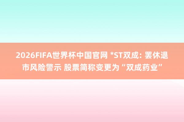 2026FIFA世界杯中国官网 *ST双成: 罢休退市风险警示 股票简称变更为“双成药业”