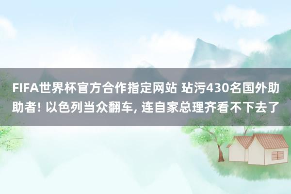 FIFA世界杯官方合作指定网站 玷污430名国外助助者! 以色列当众翻车， 连自家总理齐看不下去了