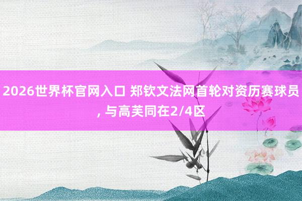 2026世界杯官网入口 郑钦文法网首轮对资历赛球员， 与高芙同在2/4区