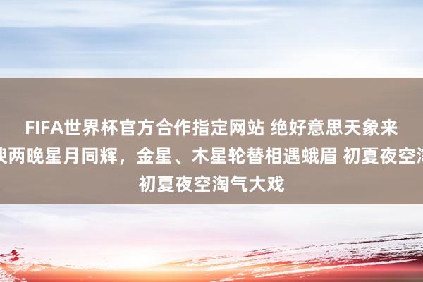 FIFA世界杯官方合作指定网站 绝好意思天象来袭！阿谀两晚星月同辉，金星、木星轮替相遇蛾眉 初夏夜空淘气大戏