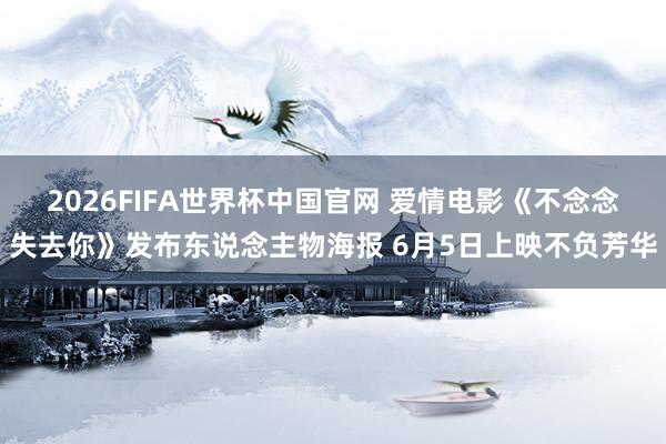 2026FIFA世界杯中国官网 爱情电影《不念念失去你》发布东说念主物海报 6月5日上映不负芳华
