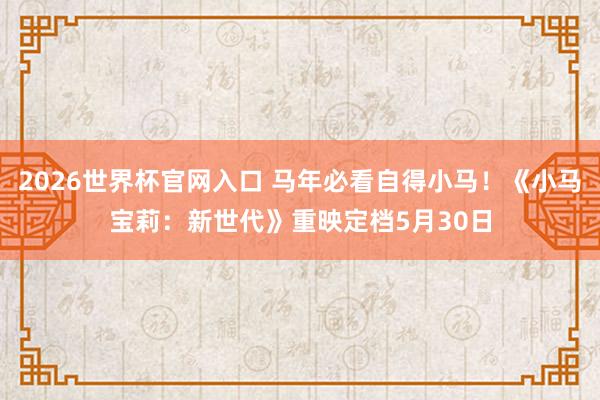 2026世界杯官网入口 马年必看自得小马！《小马宝莉：新世代》重映定档5月30日