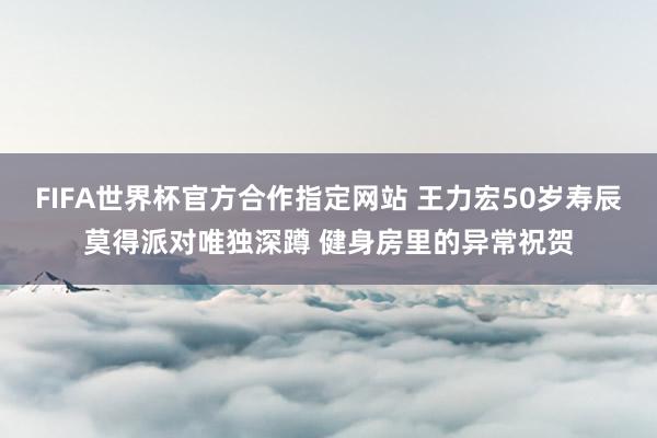 FIFA世界杯官方合作指定网站 王力宏50岁寿辰莫得派对唯独深蹲 健身房里的异常祝贺