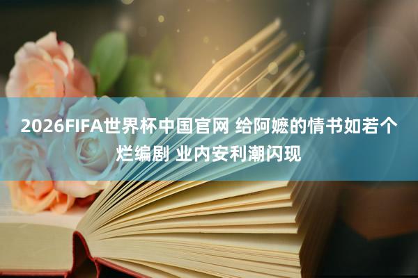 2026FIFA世界杯中国官网 给阿嬷的情书如若个烂编剧 业内安利潮闪现