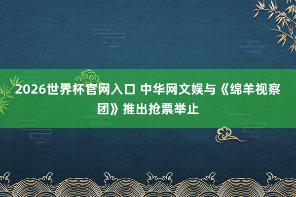 2026世界杯官网入口 中华网文娱与《绵羊视察团》推出抢票举止