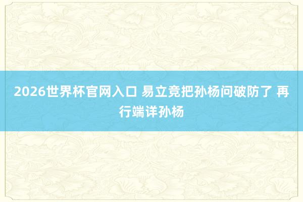 2026世界杯官网入口 易立竞把孙杨问破防了 再行端详孙杨
