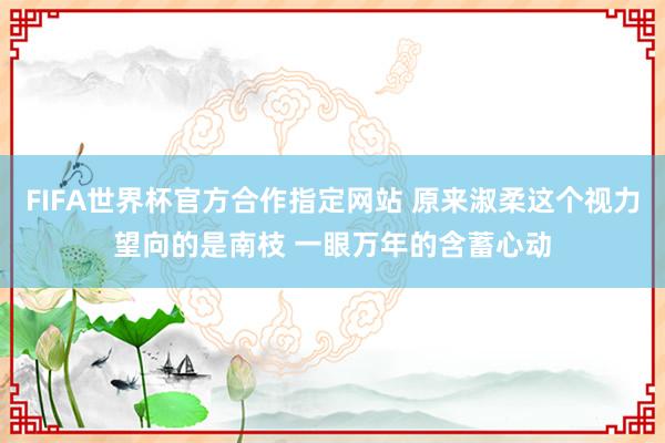 FIFA世界杯官方合作指定网站 原来淑柔这个视力望向的是南枝 一眼万年的含蓄心动