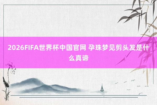 2026FIFA世界杯中国官网 孕珠梦见剪头发是什么真谛