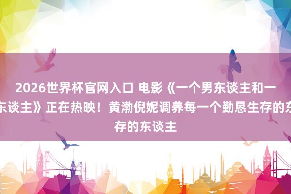 2026世界杯官网入口 电影《一个男东谈主和一个女东谈主》正在热映！黄渤倪妮调养每一个勤恳生存的东谈主