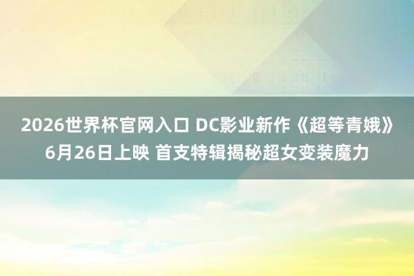 2026世界杯官网入口 DC影业新作《超等青娥》6月26日上映 首支特辑揭秘超女变装魔力