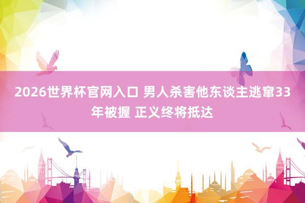 2026世界杯官网入口 男人杀害他东谈主逃窜33年被握 正义终将抵达