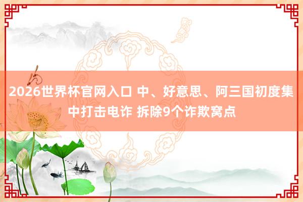 2026世界杯官网入口 中、好意思、阿三国初度集中打击电诈 拆除9个诈欺窝点