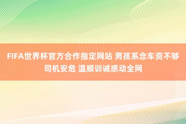 FIFA世界杯官方合作指定网站 男孩系念车资不够司机安危 温顺训诫感动全网