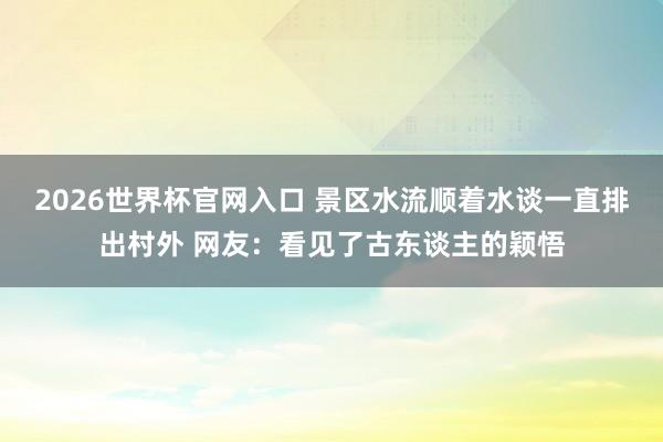 2026世界杯官网入口 景区水流顺着水谈一直排出村外 网友：看见了古东谈主的颖悟