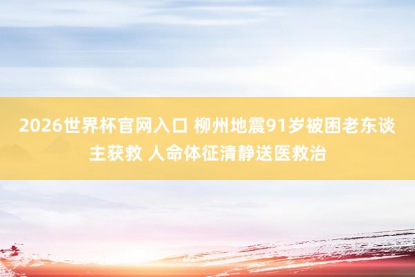2026世界杯官网入口 柳州地震91岁被困老东谈主获救 人命体征清静送医救治