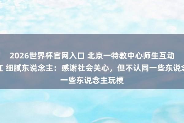 2026世界杯官网入口 北京一特教中心师生互动视频走红 细腻东说念主：感谢社会关心，但不认同一些东说念主玩梗