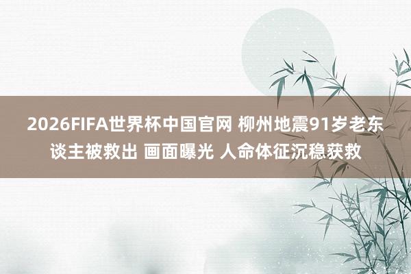 2026FIFA世界杯中国官网 柳州地震91岁老东谈主被救出 画面曝光 人命体征沉稳获救