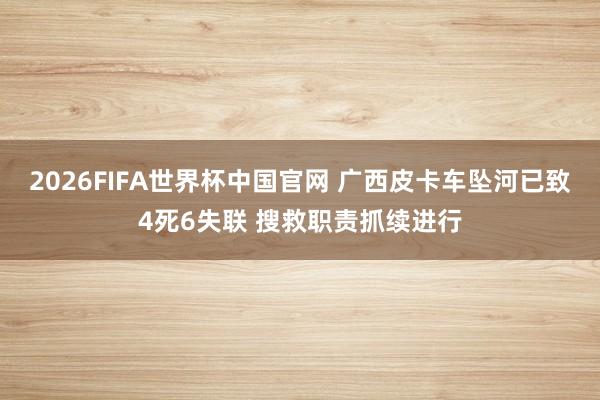 2026FIFA世界杯中国官网 广西皮卡车坠河已致4死6失联 搜救职责抓续进行