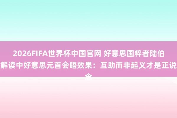 2026FIFA世界杯中国官网 好意思国粹者陆伯彬解读中好意思元首会晤效果：互助而非起义才是正说念