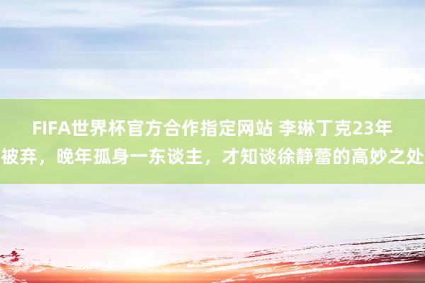 FIFA世界杯官方合作指定网站 李琳丁克23年被弃，晚年孤身一东谈主，才知谈徐静蕾的高妙之处
