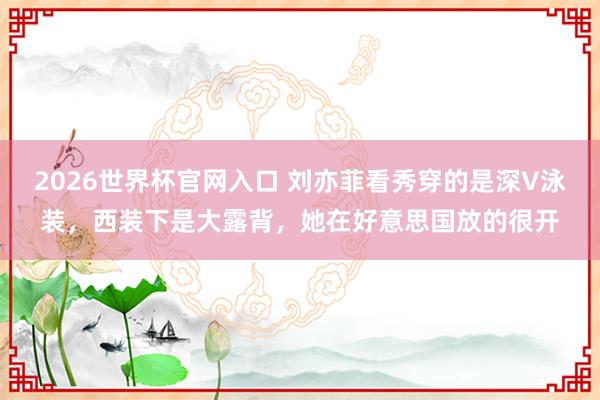 2026世界杯官网入口 刘亦菲看秀穿的是深V泳装，西装下是大露背，她在好意思国放的很开