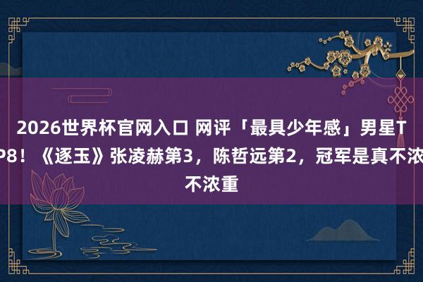 2026世界杯官网入口 网评「最具少年感」男星TOP8！《逐玉》张凌赫第3，陈哲远第2，冠军是真不浓重