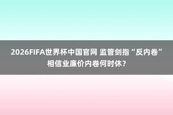 2026FIFA世界杯中国官网 监管剑指“反内卷”相信业廉价内卷何时休？