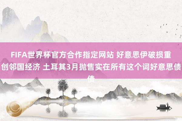FIFA世界杯官方合作指定网站 好意思伊破损重创邻国经济 土耳其3月抛售实在所有这个词好意思债
