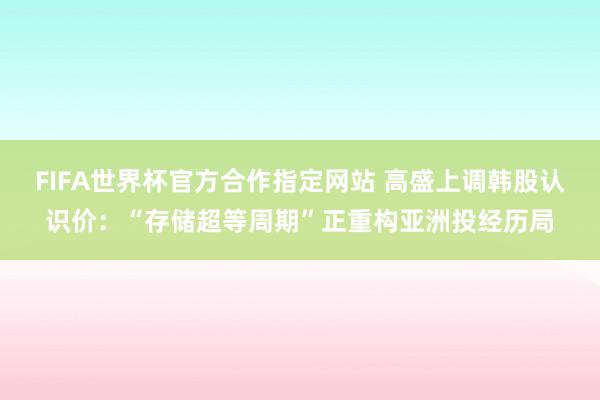 FIFA世界杯官方合作指定网站 高盛上调韩股认识价：“存储超等周期”正重构亚洲投经历局