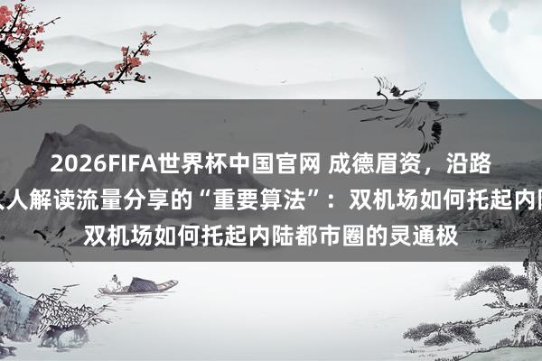 2026FIFA世界杯中国官网 成德眉资，沿路出圈｜临空篇②人人解读流量分享的“重要算法”：双机场如何托起内陆都市圈的灵通极