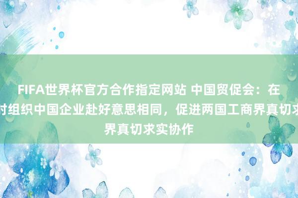 FIFA世界杯官方合作指定网站 中国贸促会：在计算应时组织中国企业赴好意思相同，促进两国工商界真切求实协作