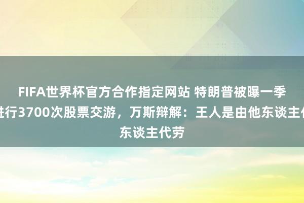 FIFA世界杯官方合作指定网站 特朗普被曝一季度进行3700次股票交游，万斯辩解：王人是由他东谈主代劳