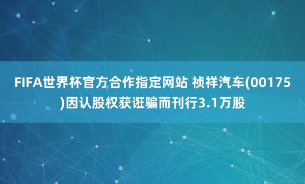 FIFA世界杯官方合作指定网站 祯祥汽车(00175)因认股权获诳骗而刊行3.1万股