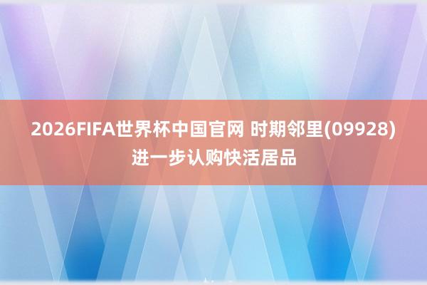 2026FIFA世界杯中国官网 时期邻里(09928)进一步认购快活居品