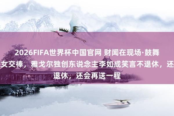 2026FIFA世界杯中国官网 财闻在现场·鼓舞会｜现场父女交棒，雅戈尔独创东说念主李如成笑言不退休，还会再送一程