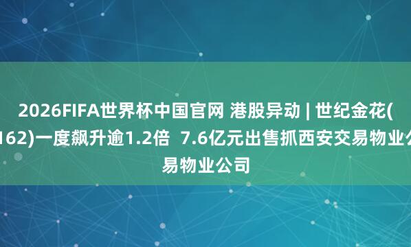 2026FIFA世界杯中国官网 港股异动 | 世纪金花(00162)一度飙升逾1.2倍  7.6亿元出售抓西安交易物业公司