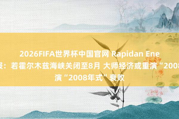 2026FIFA世界杯中国官网 Rapidan Energy拉响警报：若霍尔木兹海峡关闭至8月 大师经济或重演“2008年式”衰败