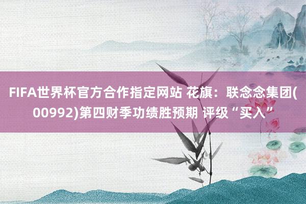 FIFA世界杯官方合作指定网站 花旗：联念念集团(00992)第四财季功绩胜预期 评级“买入”